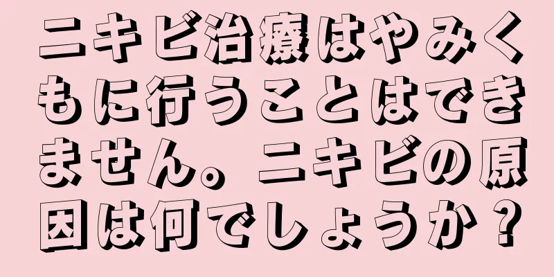 ニキビ治療はやみくもに行うことはできません。ニキビの原因は何でしょうか？