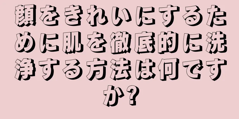 顔をきれいにするために肌を徹底的に洗浄する方法は何ですか?