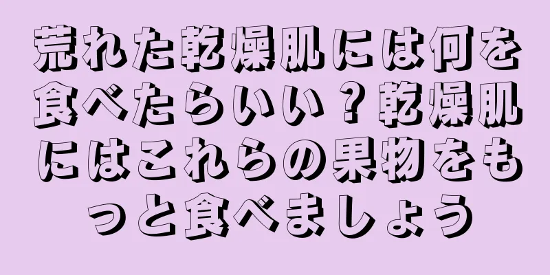 荒れた乾燥肌には何を食べたらいい？乾燥肌にはこれらの果物をもっと食べましょう