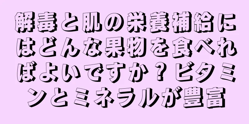 解毒と肌の栄養補給にはどんな果物を食べればよいですか？ビタミンとミネラルが豊富