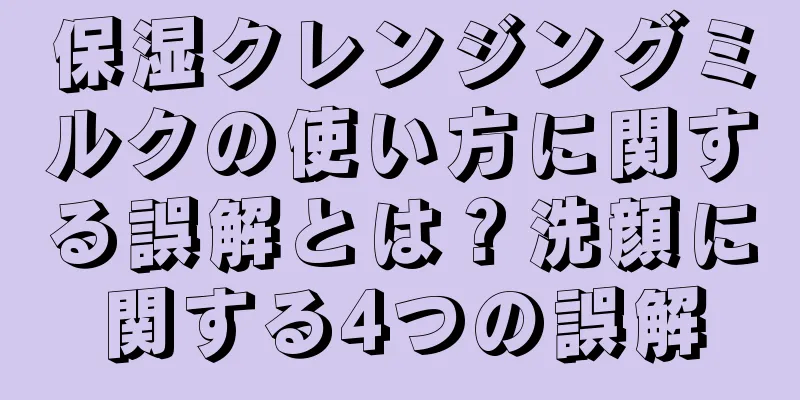 保湿クレンジングミルクの使い方に関する誤解とは？洗顔に関する4つの誤解