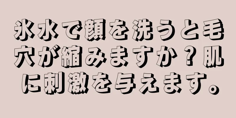 氷水で顔を洗うと毛穴が縮みますか？肌に刺激を与えます。