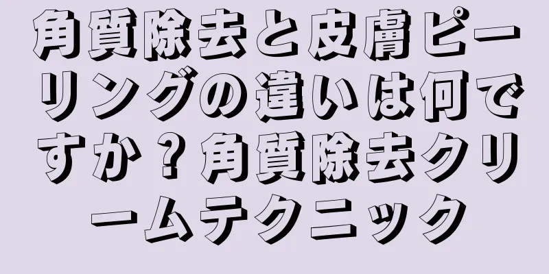 角質除去と皮膚ピーリングの違いは何ですか？角質除去クリームテクニック