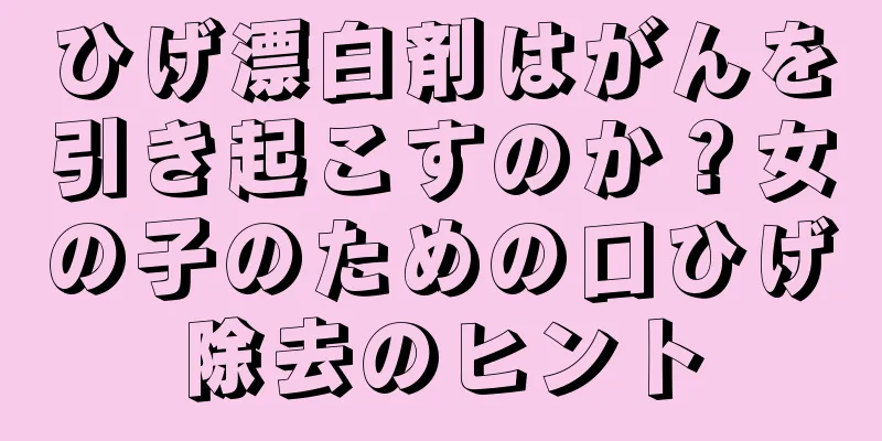 ひげ漂白剤はがんを引き起こすのか？女の子のための口ひげ除去のヒント