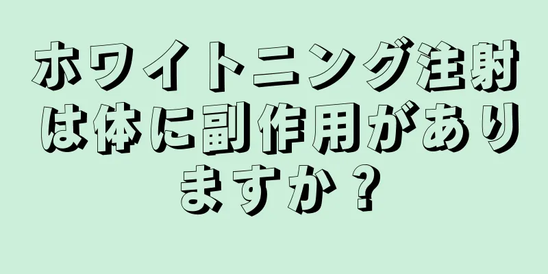 ホワイトニング注射は体に副作用がありますか？