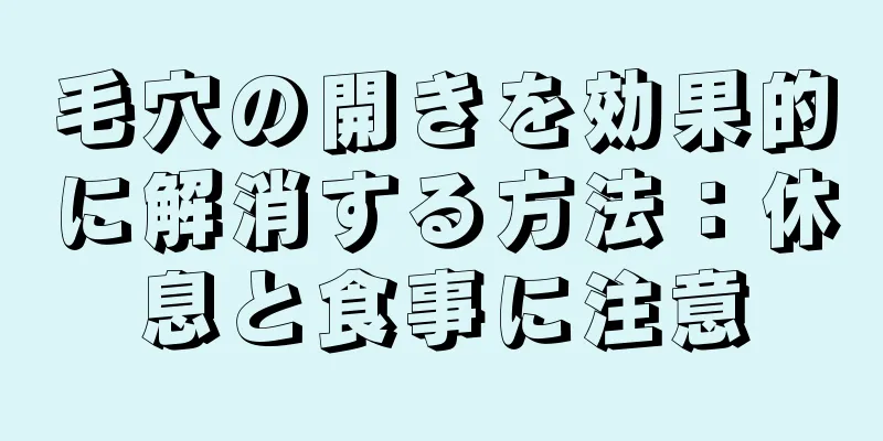 毛穴の開きを効果的に解消する方法：休息と食事に注意