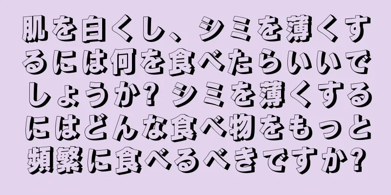 肌を白くし、シミを薄くするには何を食べたらいいでしょうか? シミを薄くするにはどんな食べ物をもっと頻繁に食べるべきですか?