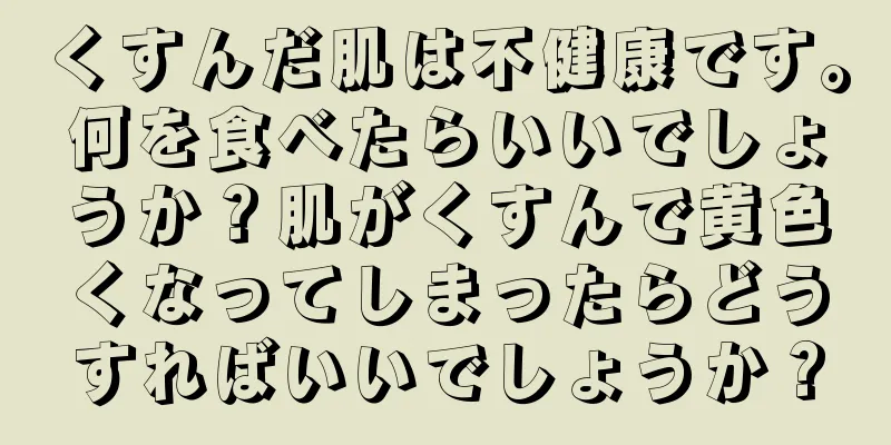 くすんだ肌は不健康です。何を食べたらいいでしょうか？肌がくすんで黄色くなってしまったらどうすればいいでしょうか？