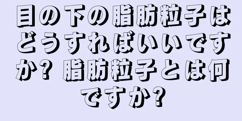 目の下の脂肪粒子はどうすればいいですか? 脂肪粒子とは何ですか?