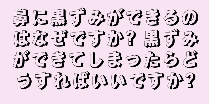 鼻に黒ずみができるのはなぜですか? 黒ずみができてしまったらどうすればいいですか?