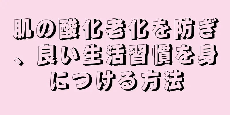 肌の酸化老化を防ぎ、良い生活習慣を身につける方法