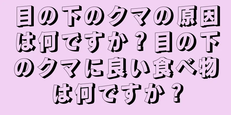 目の下のクマの原因は何ですか？目の下のクマに良い食べ物は何ですか？
