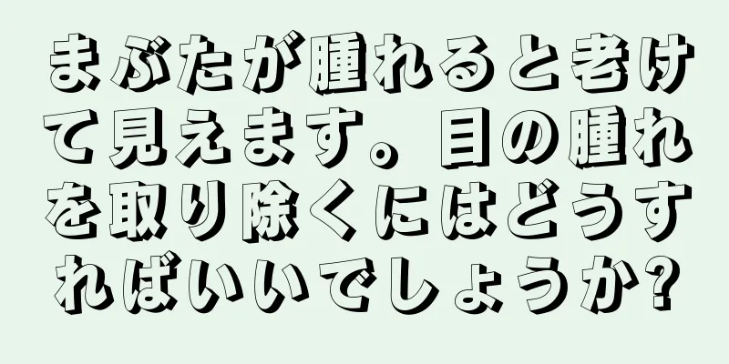 まぶたが腫れると老けて見えます。目の腫れを取り除くにはどうすればいいでしょうか?