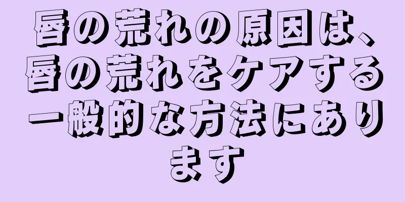 唇の荒れの原因は、唇の荒れをケアする一般的な方法にあります