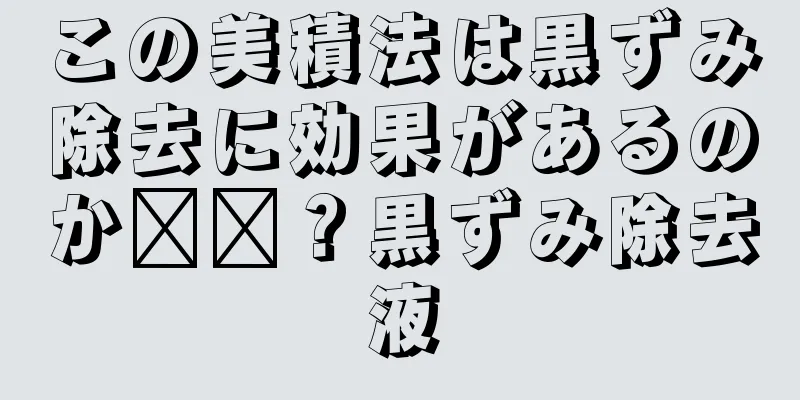 この美積法は黒ずみ除去に効果があるのか​​？黒ずみ除去液