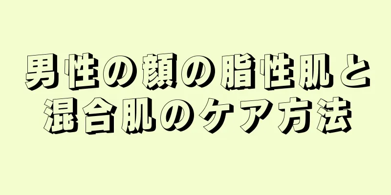 男性の顔の脂性肌と混合肌のケア方法