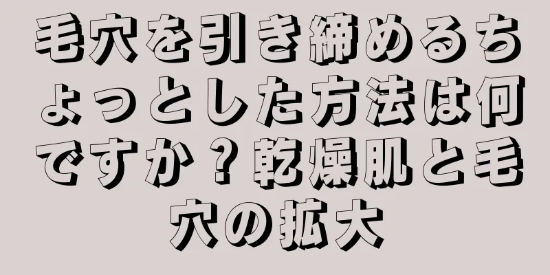 毛穴を引き締めるちょっとした方法は何ですか？乾燥肌と毛穴の拡大