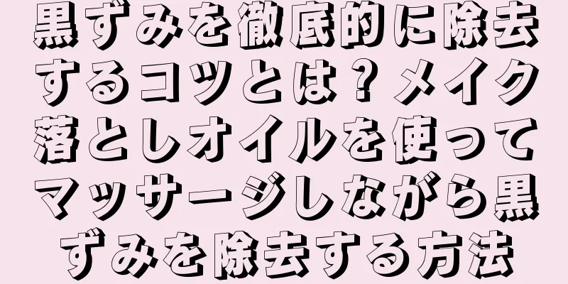 黒ずみを徹底的に除去するコツとは？メイク落としオイルを使ってマッサージしながら黒ずみを除去する方法