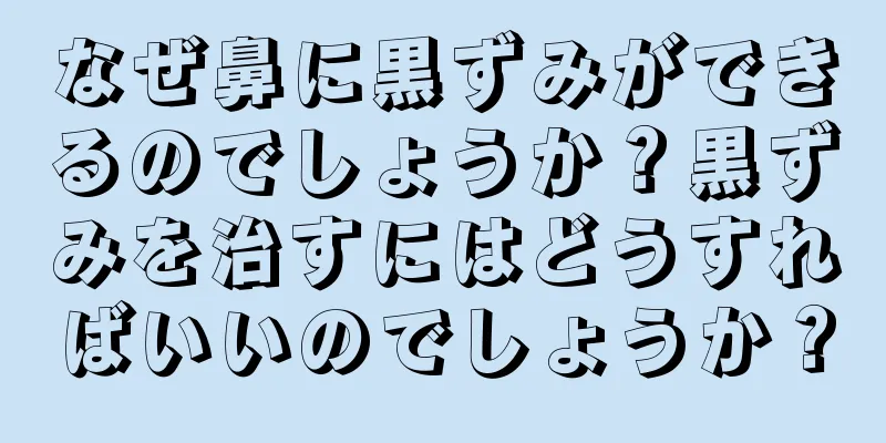 なぜ鼻に黒ずみができるのでしょうか？黒ずみを治すにはどうすればいいのでしょうか？