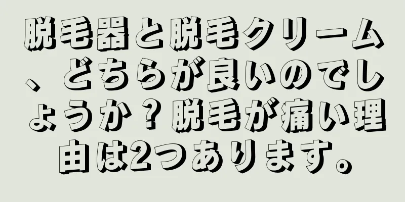 脱毛器と脱毛クリーム、どちらが良いのでしょうか？脱毛が痛い理由は2つあります。