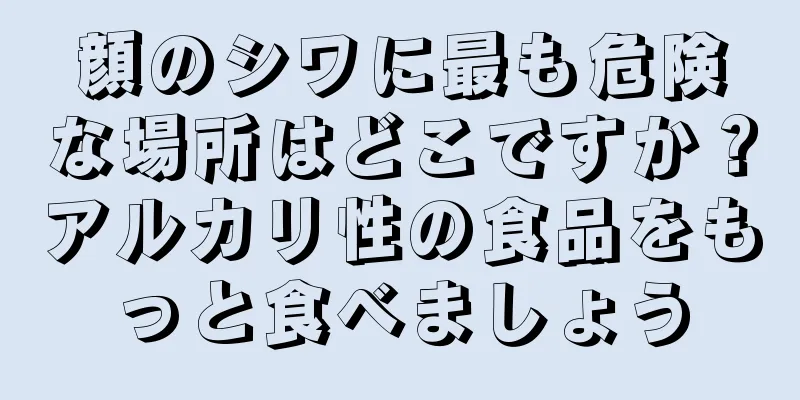 顔のシワに最も危険な場所はどこですか？アルカリ性の食品をもっと食べましょう