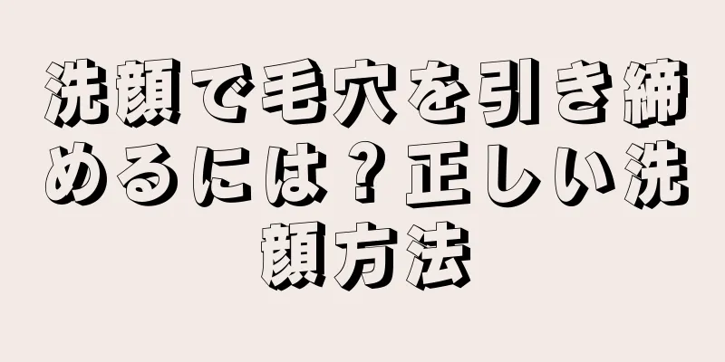 洗顔で毛穴を引き締めるには？正しい洗顔方法