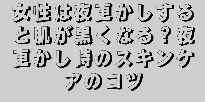 女性は夜更かしすると肌が黒くなる？夜更かし時のスキンケアのコツ