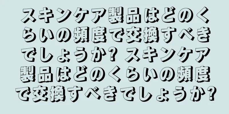 スキンケア製品はどのくらいの頻度で交換すべきでしょうか? スキンケア製品はどのくらいの頻度で交換すべきでしょうか?