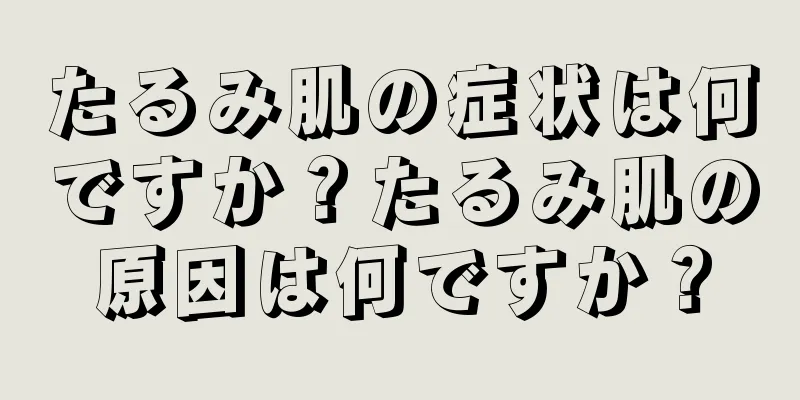 たるみ肌の症状は何ですか？たるみ肌の原因は何ですか？