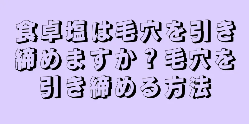 食卓塩は毛穴を引き締めますか？毛穴を引き締める方法