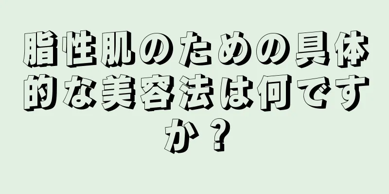 脂性肌のための具体的な美容法は何ですか？