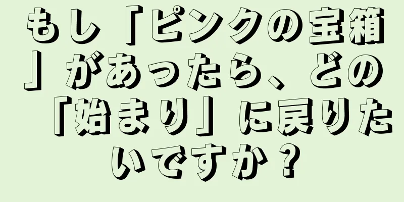 もし「ピンクの宝箱」があったら、どの「始まり」に戻りたいですか？