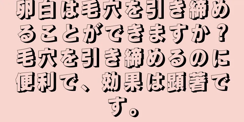 卵白は毛穴を引き締めることができますか？毛穴を引き締めるのに便利で、効果は顕著です。