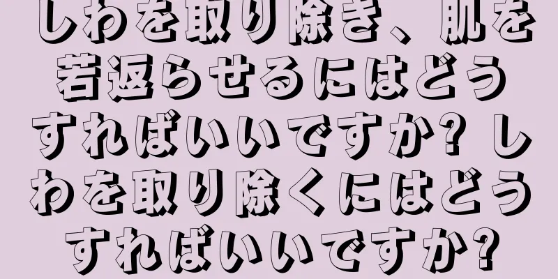 しわを取り除き、肌を若返らせるにはどうすればいいですか? しわを取り除くにはどうすればいいですか?