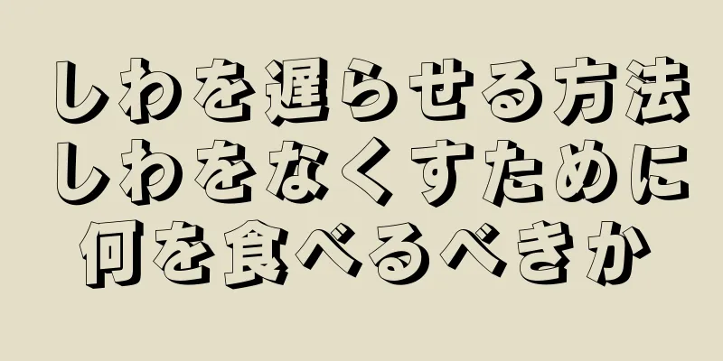 しわを遅らせる方法しわをなくすために何を食べるべきか