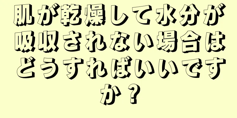 肌が乾燥して水分が吸収されない場合はどうすればいいですか？