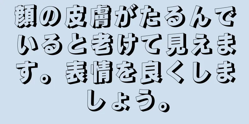 顔の皮膚がたるんでいると老けて見えます。表情を良くしましょう。