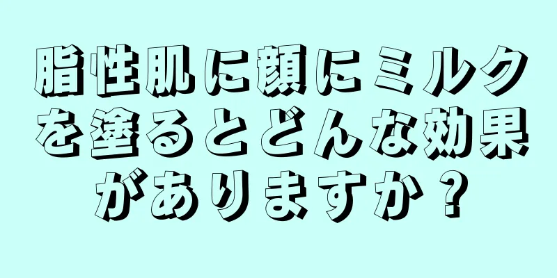 脂性肌に顔にミルクを塗るとどんな効果がありますか？