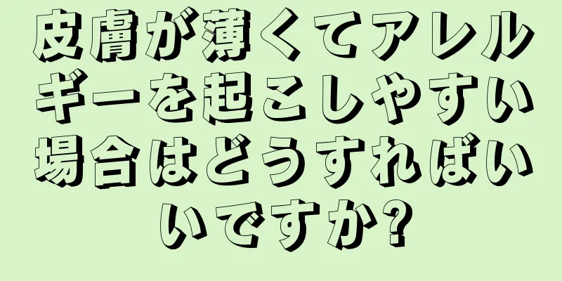 皮膚が薄くてアレルギーを起こしやすい場合はどうすればいいですか?