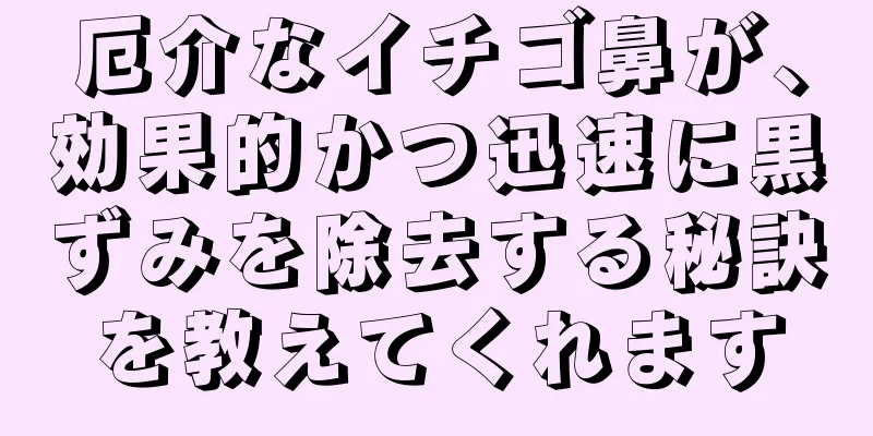 厄介なイチゴ鼻が、効果的かつ迅速に黒ずみを除去する秘訣を教えてくれます