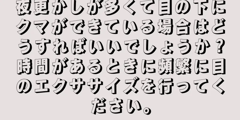 夜更かしが多くて目の下にクマができている場合はどうすればいいでしょうか？時間があるときに頻繁に目のエクササイズを行ってください。