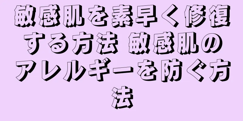 敏感肌を素早く修復する方法 敏感肌のアレルギーを防ぐ方法