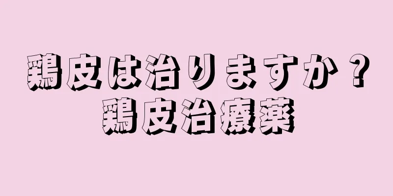 鶏皮は治りますか？鶏皮治療薬