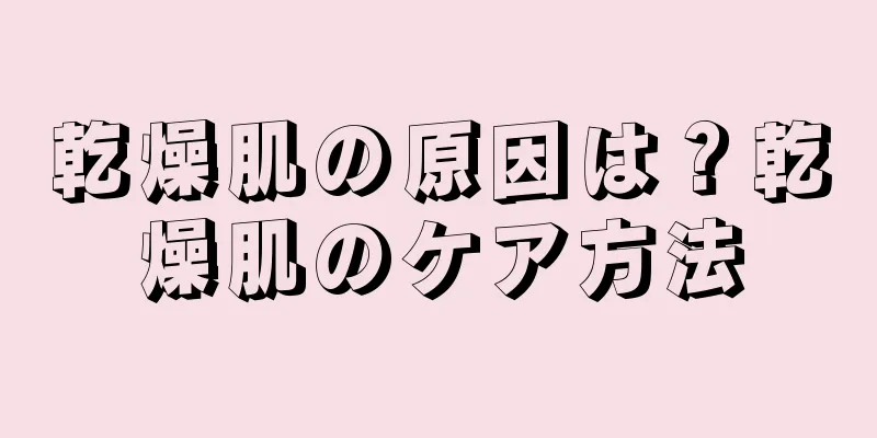 乾燥肌の原因は？乾燥肌のケア方法