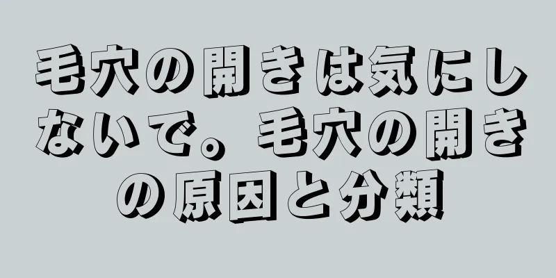 毛穴の開きは気にしないで。毛穴の開きの原因と分類