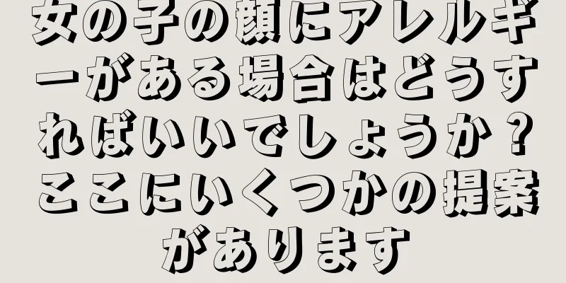 女の子の顔にアレルギーがある場合はどうすればいいでしょうか？ここにいくつかの提案があります