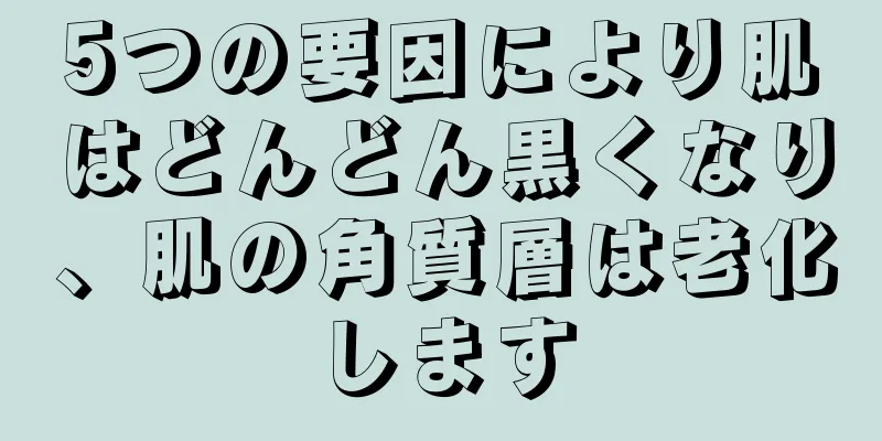 5つの要因により肌はどんどん黒くなり、肌の角質層は老化します