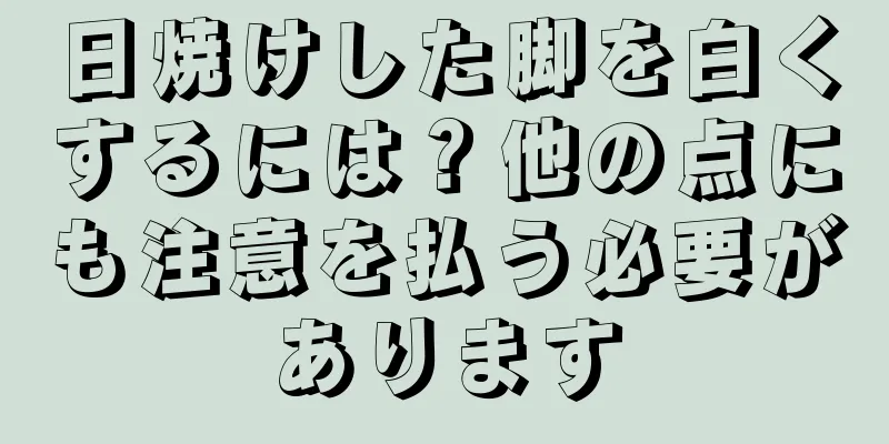 日焼けした脚を白くするには？他の点にも注意を払う必要があります