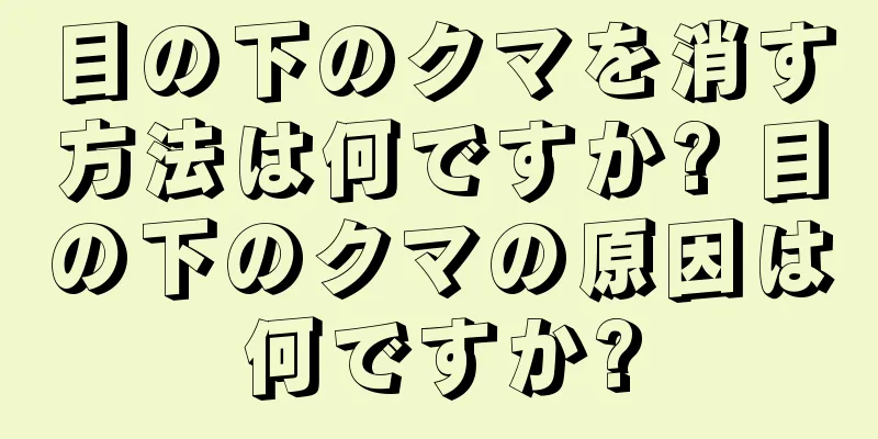 目の下のクマを消す方法は何ですか? 目の下のクマの原因は何ですか?