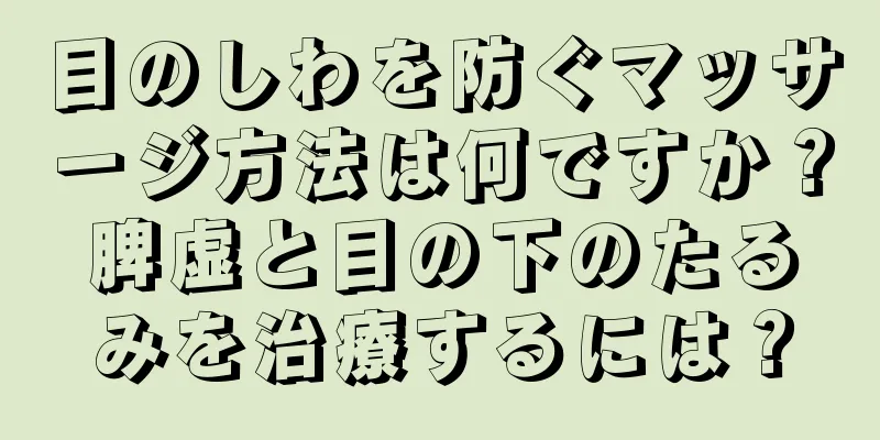 目のしわを防ぐマッサージ方法は何ですか？脾虚と目の下のたるみを治療するには？